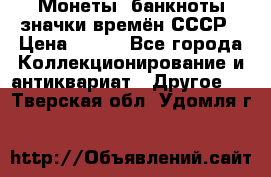 Монеты, банкноты,значки времён СССР › Цена ­ 200 - Все города Коллекционирование и антиквариат » Другое   . Тверская обл.,Удомля г.